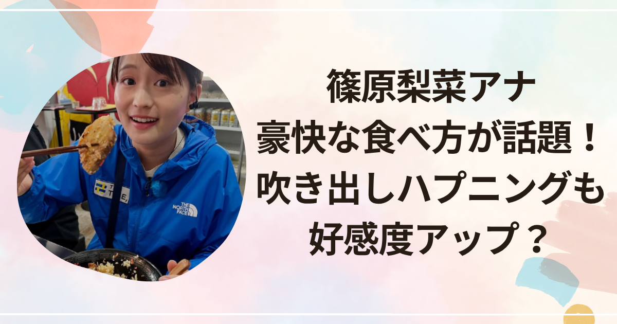 篠原梨菜アナ豪快な食べ方が話題に！吹き出しハプニングも好感度アップ？